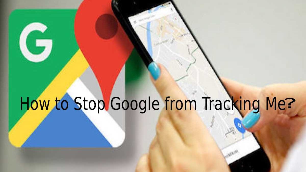 How to Stop Google from Tracking Me? – Location History, and More